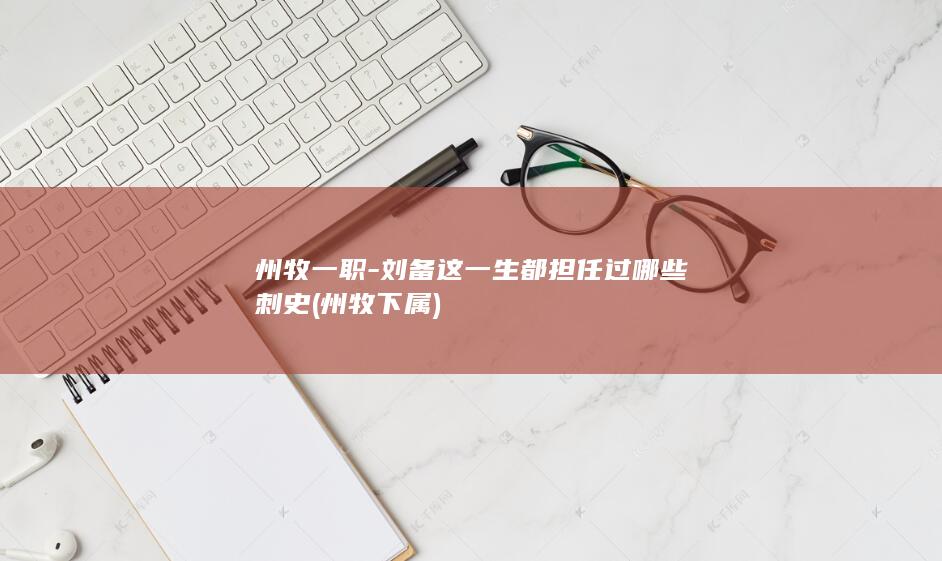 州牧一职-刘备这一生都担任过哪些刺史 (州牧下属)(图1)