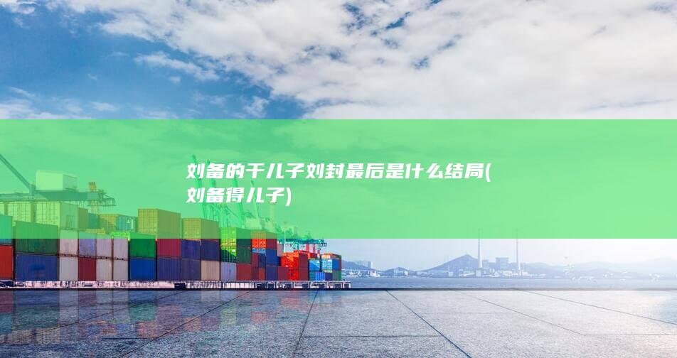 刘备的干儿子刘封最后是什么结局 (刘备得儿子)(图1)
