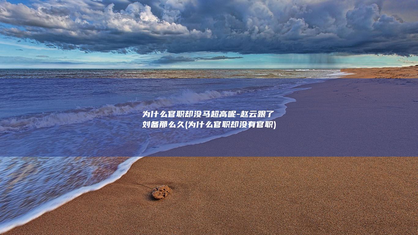 为什么官职却没马超高呢-赵云跟了刘备那么久 (为什么官职却没有官职)(图1)
