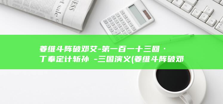 姜维斗阵破邓艾-第一百一十三回·丁奉定计斩孙綝-三国演义 (姜维斗阵破邓艾解签)(图1)