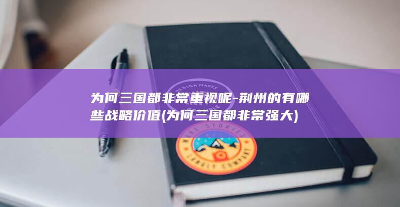 为何三国都非常重视呢-荆州的有哪些战略价值 (为何三国都非常强大)(图1)