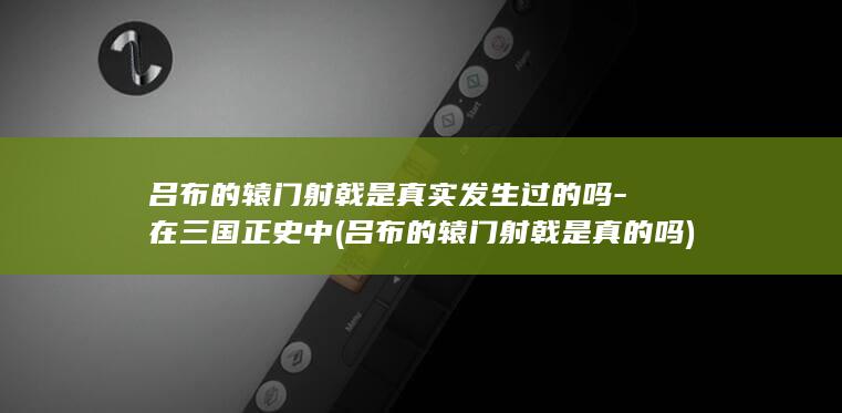 吕布的辕门射戟是真实发生过的吗-在三国正史中 (吕布的辕门射戟是真的吗)(图1)
