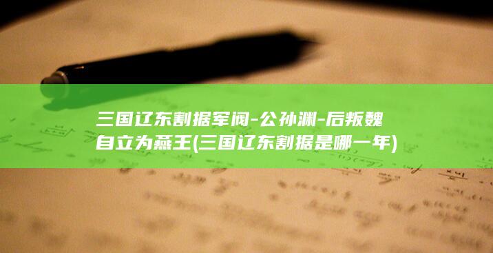 三国辽东割据军阀-公孙渊-后叛魏自立为燕王 (三国辽东割据是哪一年)(图1)