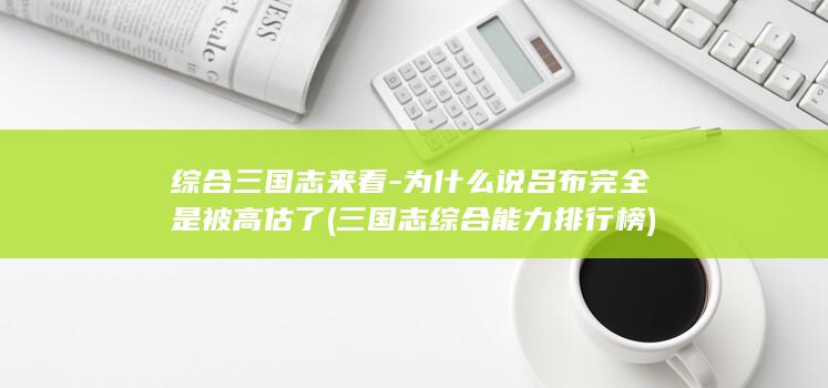 综合三国志来看-为什么说吕布完全是被高估了 (三国志综合能力排行榜)(图1)