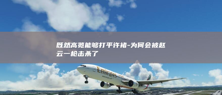 既然高览能够打平许褚-为何会被赵云一枪击杀了(图1)