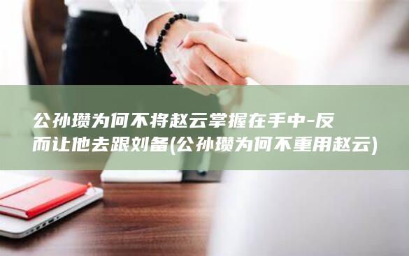 公孙瓒为何不将赵云掌握在手中-反而让他去跟刘备 (公孙瓒为何不重用赵云)(图1)