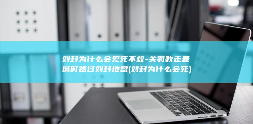 刘封为什么会见死不救-关羽败走麦城时路过刘封地盘 (刘封为什么会死)(图1)