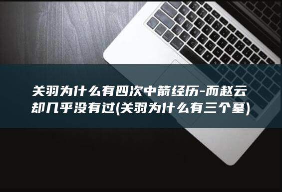 关羽为什么有四次中箭经历-而赵云却几乎没有过 (关羽为什么有三个墓)(图1)