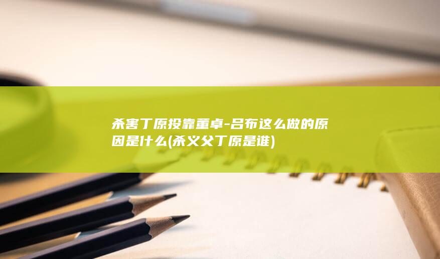 杀害丁原投靠董卓-吕布这么做的原因是什么 (杀义父丁原是谁)(图1)