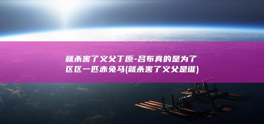 就杀害了义父丁原-吕布真的是为了区区一匹赤兔马 (就杀害了义父是谁)(图1)