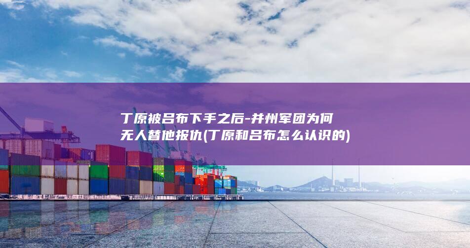 丁原被吕布下手之后-并州军团为何无人替他报仇 (丁原和吕布怎么认识的)(图1)