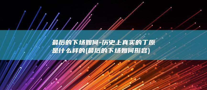 最后的下场如何-历史上真实的丁原是什么样的 (最后的下场如何形容)(图1)