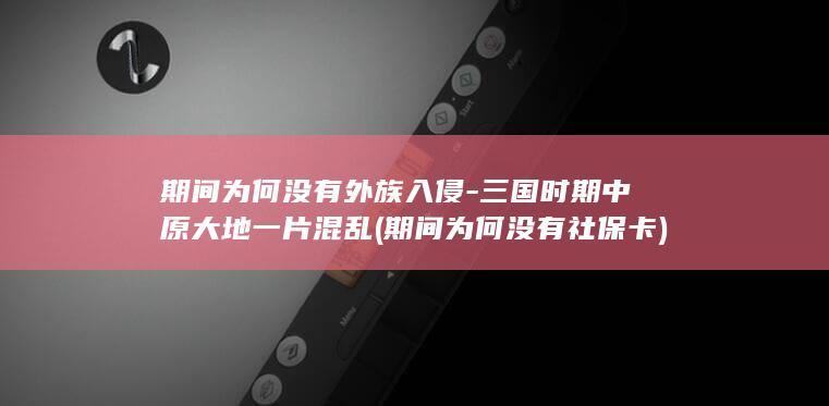 期间为何没有外族入侵-三国时期中原大地一片混乱 (期间为何没有社保卡)(图1)
