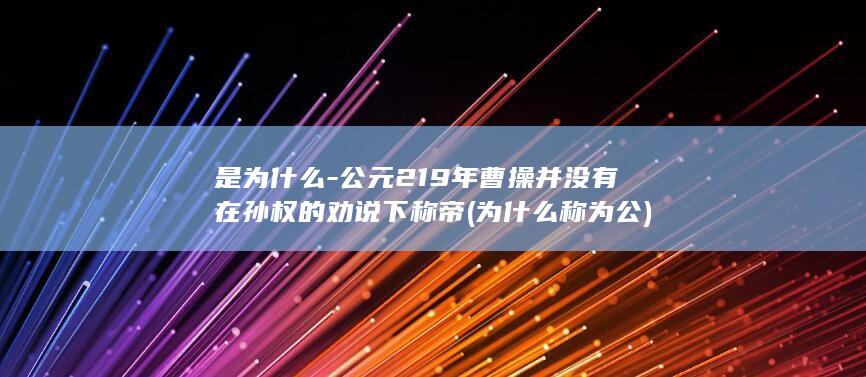 是为什么-公元219年曹操并没有在孙权的劝说下称帝 (为什么称为公)(图1)
