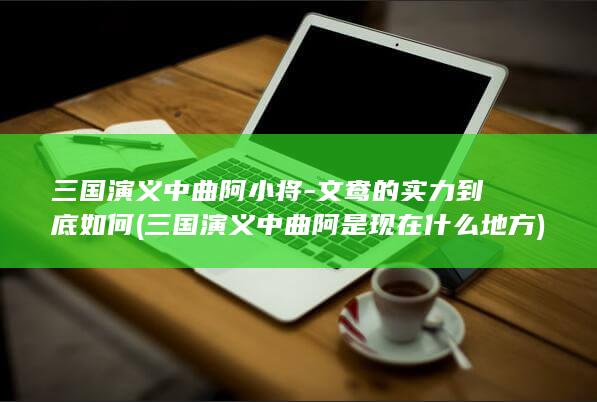 三国演义中曲阿小将-文鸯的实力到底如何 (三国演义中曲阿是现在什么地方)(图1)