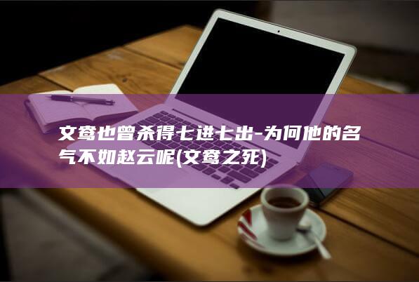 文鸯也曾杀得七进七出-为何他的名气不如赵云呢 (文鸯之死)(图1)