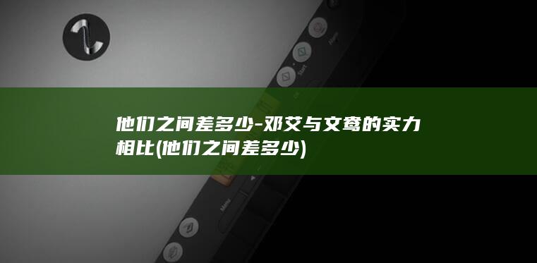 他们之间差多少-邓艾与文鸯的实力相比 (他们之间差多少)(图1)