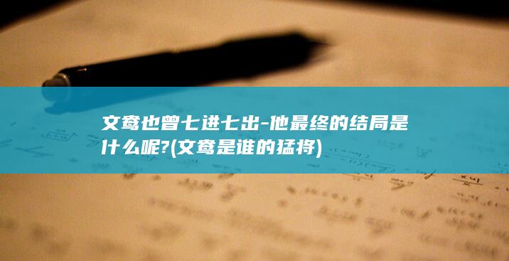 文鸯也曾七进七出-他最终的结局是什么呢? (文鸯是谁的猛将)(图1)