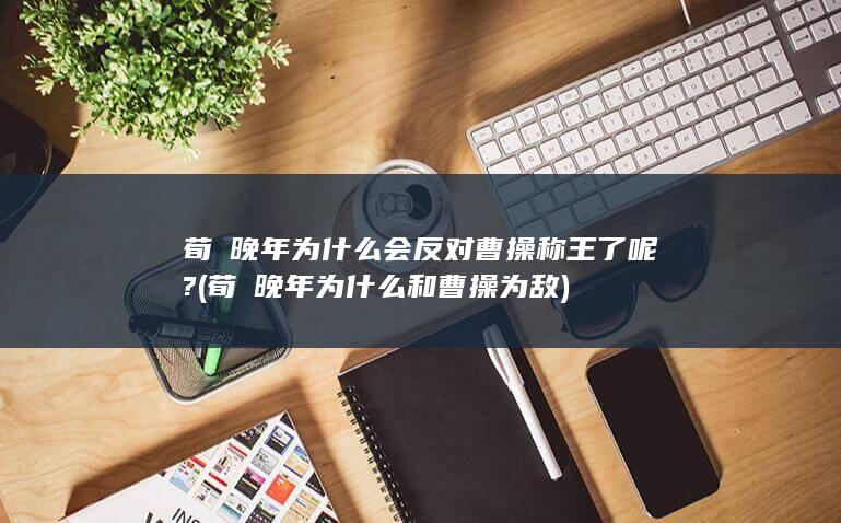 荀彧晚年为什么会反对曹操称王了呢? (荀彧晚年为什么和曹操为敌)(图1)