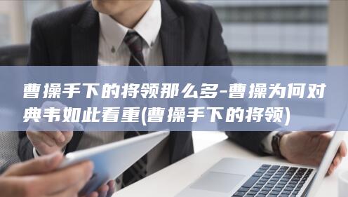 曹操手下的将领那么多-曹操为何对典韦如此看重 (曹操手下的将领)(图1) 曹操手下的将领那么多-曹操为何对典韦如此看重 (曹操手下的将领)(图1)