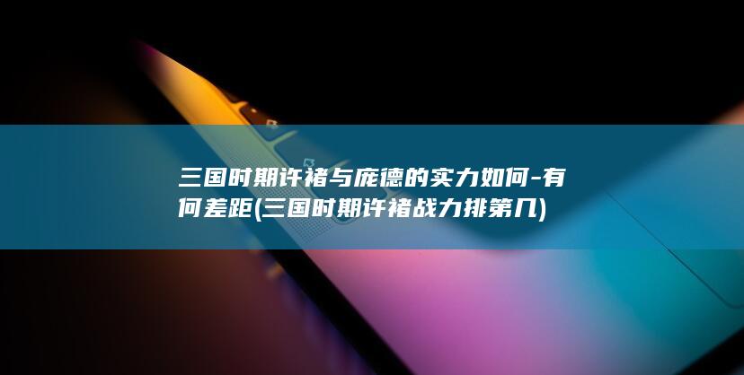 三国时期许褚与庞德的实力如何-有何差距 (三国时期许褚战力排第几)(图1)