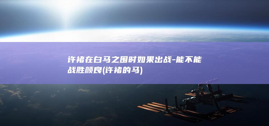 许褚在白马之围时如果出战-能不能战胜颜良 (许褚的马)(图1)