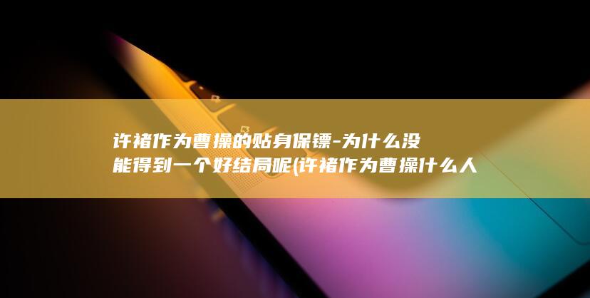 许褚作为曹操的贴身保镖-为什么没能得到一个好结局呢 (许褚作为曹操什么人)(图1)