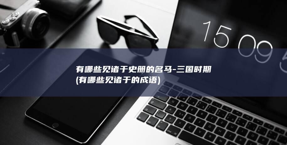 有哪些见诸于史册的名马-三国时期 (有哪些见诸于的成语)(图1)