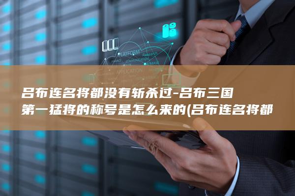 吕布连名将都没有斩杀过-吕布三国第一猛将的称号是怎么来的 (吕布连名将都没有吗)(图1)