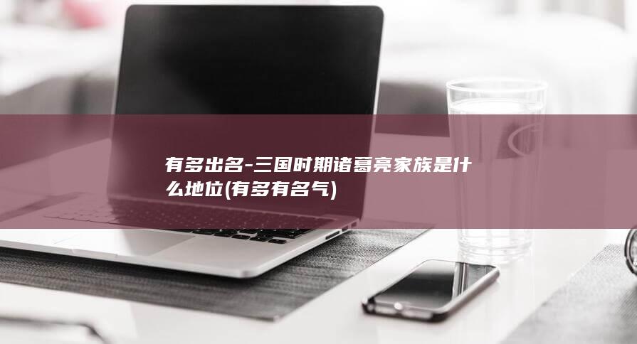 有多出名-三国时期诸葛亮家族是什么地位 (有多有名气)(图1)