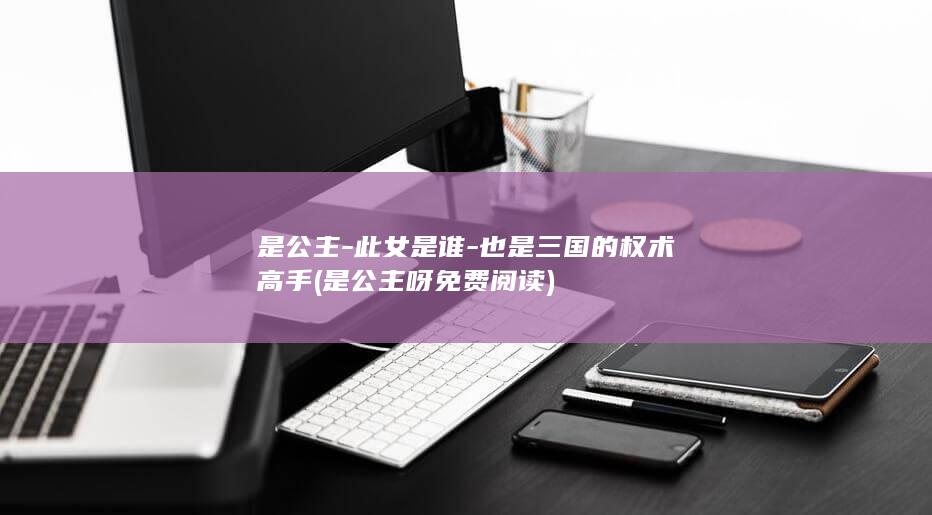 是公主-此女是谁-也是三国的权术高手 (是公主呀免费阅读)(图1)