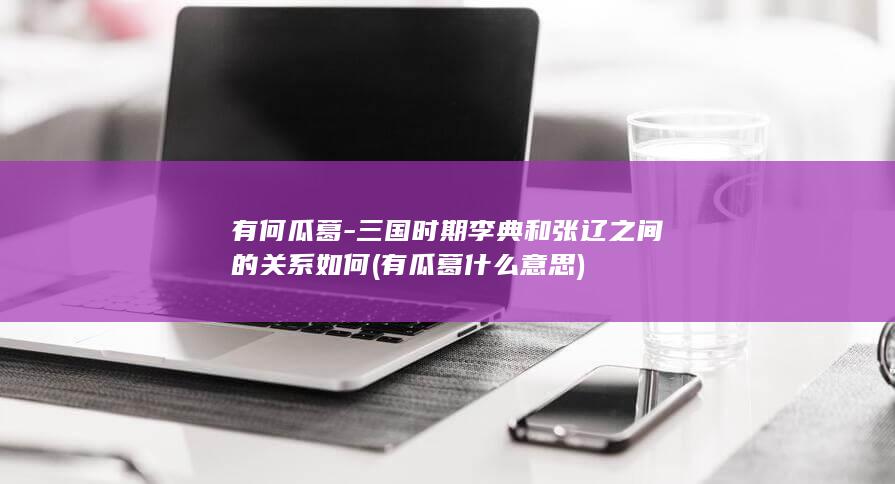 有何瓜葛-三国时期李典和张辽之间的关系如何 (有瓜葛什么意思)(图1)
