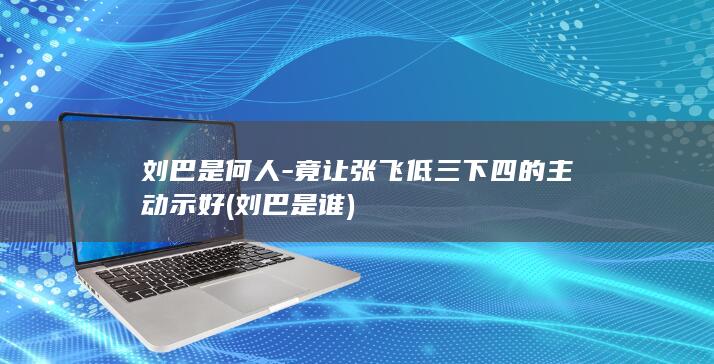 刘巴是何人-竟让张飞低三下四的主动示好 (刘巴是谁)(图1)