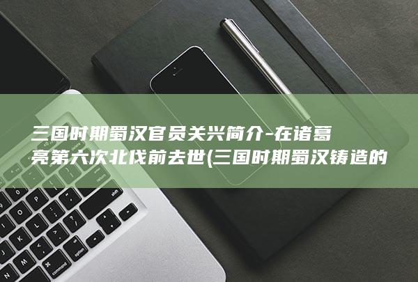 三国时期蜀汉官员关兴简介-在诸葛亮第六次北伐前去世 (三国时期蜀汉铸造的钱币)(图1)