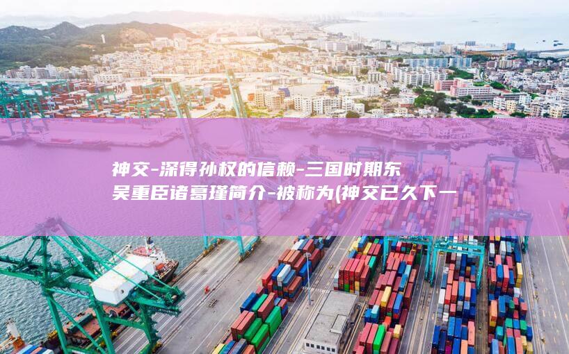 神交-深得孙权的信赖-三国时期东吴重臣诸葛瑾简介-被称为 (神交已久下一句是什么)(图1)
