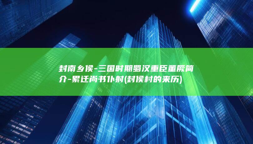 封南乡侯-三国时期蜀汉重臣董厥简介-累迁尚书仆射 (封侯村的来历)(图1)