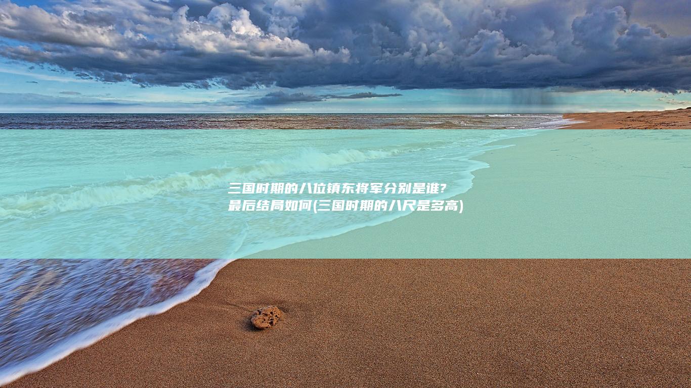 三国时期的八位镇东将军分别是谁?最后结局如何 (三国时期的八尺是多高)(图1)