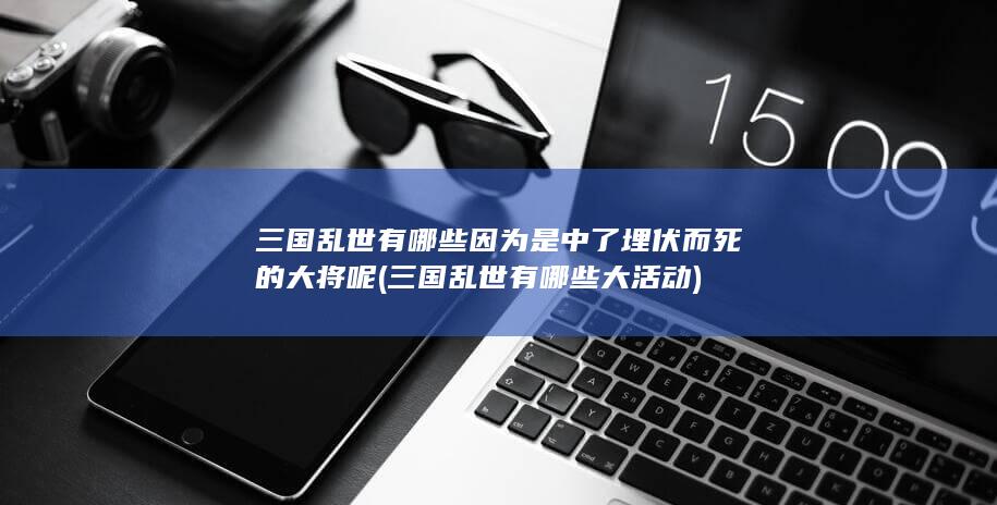 三国乱世有哪些因为是中了埋伏而死的大将呢 (三国乱世有哪些大活动)(图1)