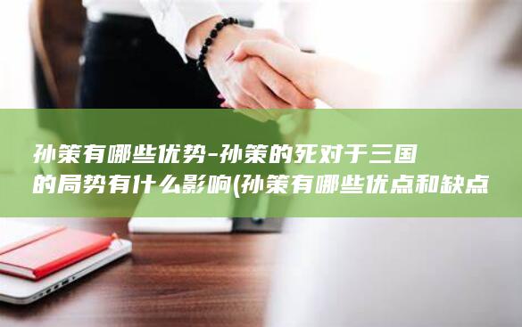 孙策有哪些优势-孙策的死对于三国的局势有什么影响 (孙策有哪些优点和缺点)(图1)