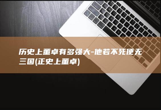 历史上董卓有多强大-他若不死便无三国 (正史上董卓)(图1)