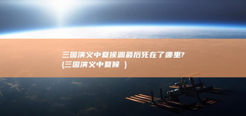 三国演义中夏侯渊最后死在了哪里? (三国演义中夏候惇)(图1)