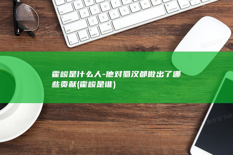 霍峻是什么人-他对蜀汉都做出了哪些贡献 (霍峻是谁)(图1)