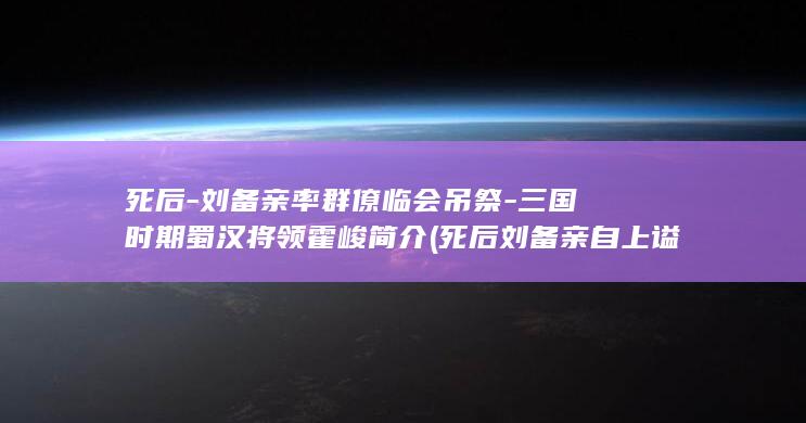 死后-刘备亲率群僚临会吊祭-三国时期蜀汉将领霍峻简介 (死后刘备亲自上谥号)(图1)
