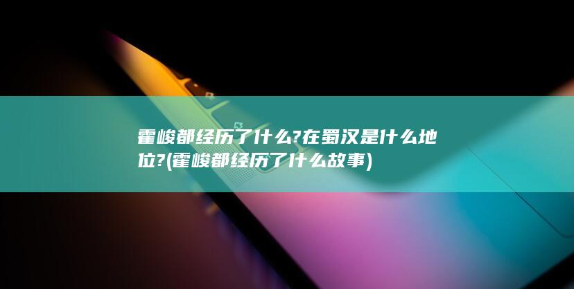 霍峻都经历了什么?在蜀汉是什么地位? (霍峻都经历了什么故事)(图1)