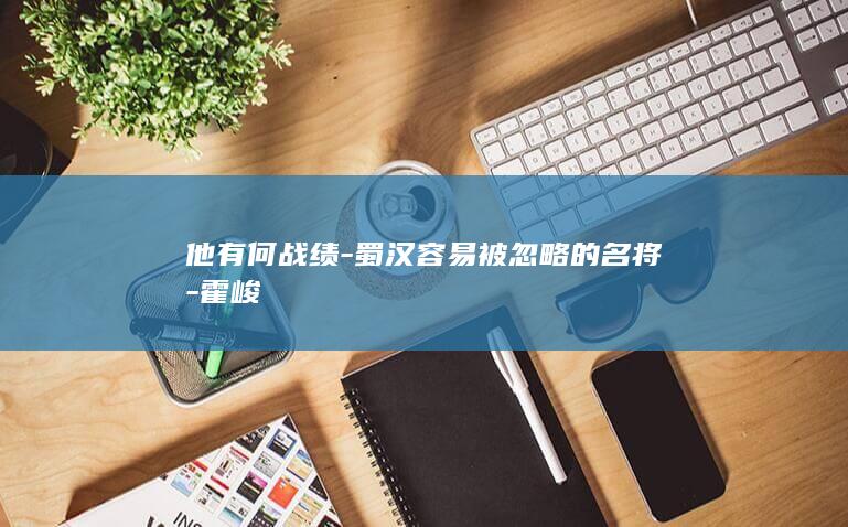 他有何战绩-蜀汉容易被忽略的名将-霍峻(图1)