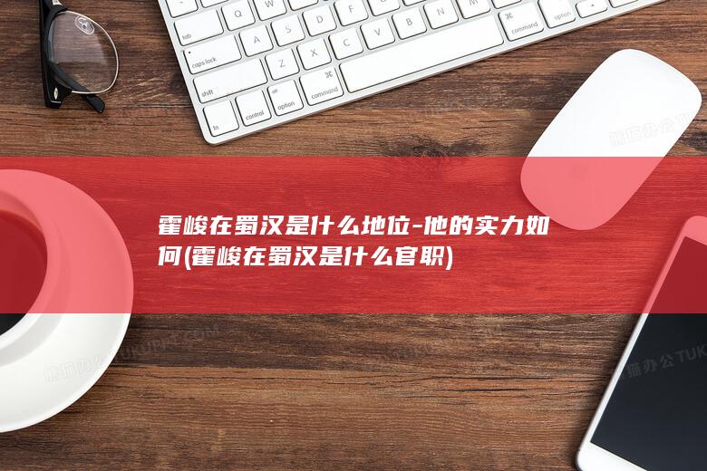 霍峻在蜀汉是什么地位-他的实力如何 (霍峻在蜀汉是什么官职)(图1)