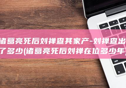 诸葛亮死后刘禅查其家产-刘禅查出了多少 (诸葛亮死后刘禅在位多少年)(图1)