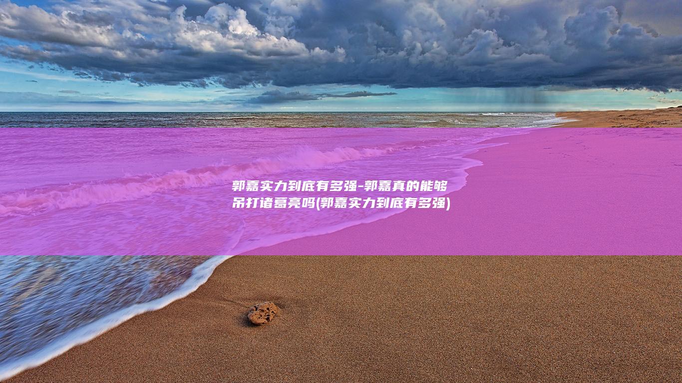 郭嘉实力到底有多强-郭嘉真的能够吊打诸葛亮吗 (郭嘉实力到底有多强)(图1)