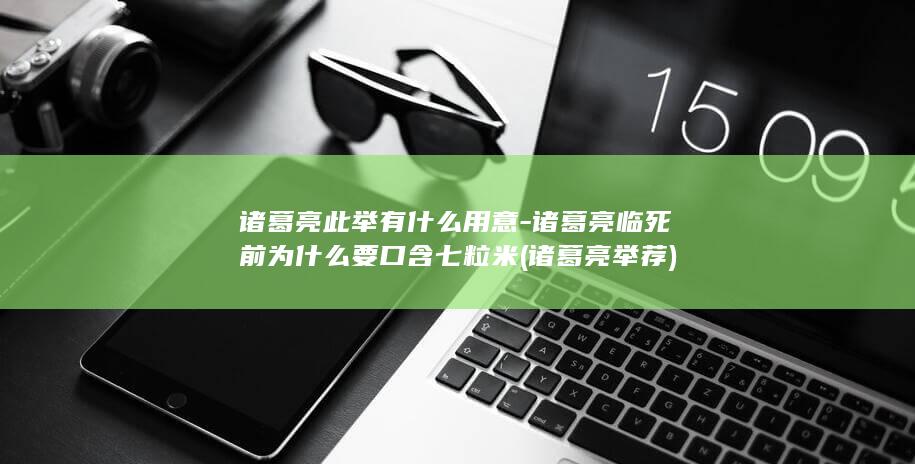 诸葛亮此举有什么用意-诸葛亮临死前为什么要口含七粒米 (诸葛亮举荐)(图1)