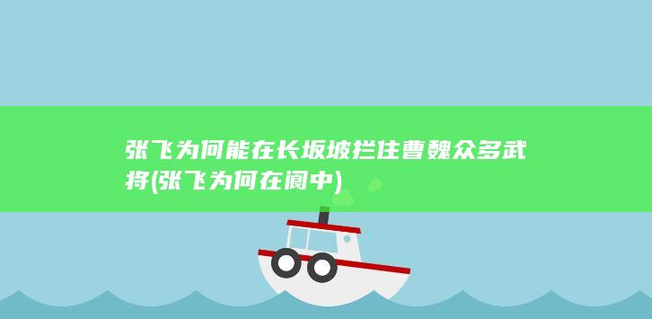 张飞为何能在长坂坡拦住曹魏众多武将 (张飞为何在阆中)(图1)